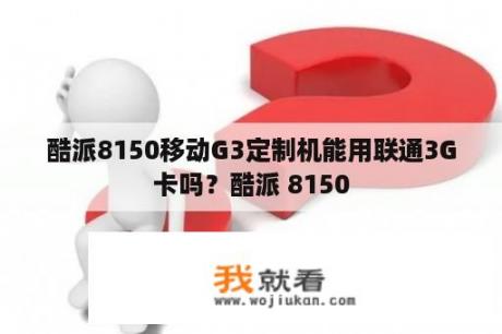 酷派8150移动G3定制机能用联通3G卡吗？酷派 8150