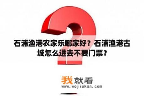 石浦渔港农家乐哪家好？石浦渔港古城怎么进去不要门票？