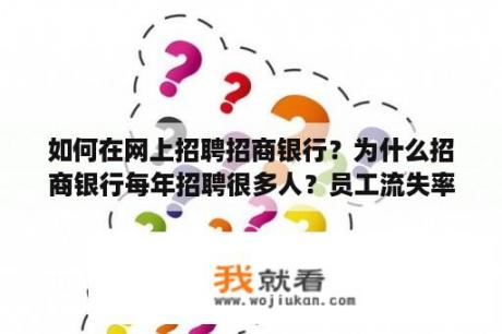 如何在网上招聘招商银行？为什么招商银行每年招聘很多人？员工流失率高吗？