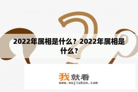 2022年属相是什么？2022年属相是什么？