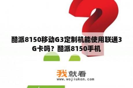 酷派8150移动G3定制机能使用联通3G卡吗？酷派8150手机