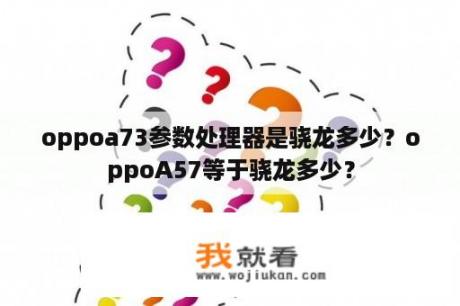 oppoa73参数处理器是骁龙多少？oppoA57等于骁龙多少？