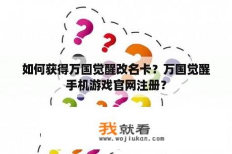 如何获得万国觉醒改名卡？万国觉醒手机游戏官网注册？