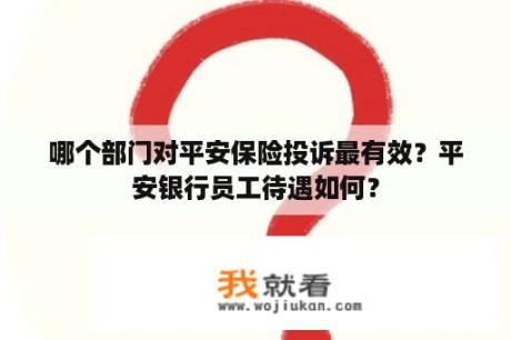 哪个部门对平安保险投诉最有效？平安银行员工待遇如何？