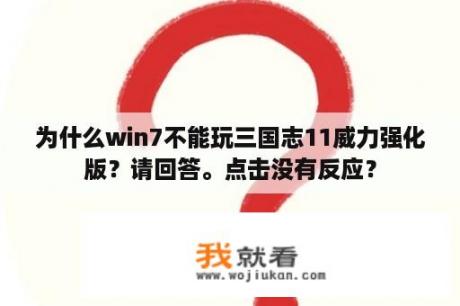 为什么win7不能玩三国志11威力强化版？请回答。点击没有反应？