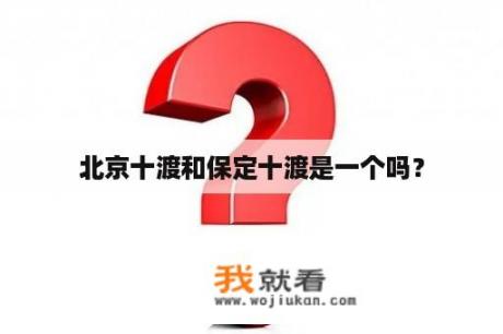 北京十渡和保定十渡是一个吗？