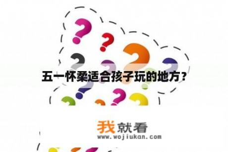 五一怀柔适合孩子玩的地方？