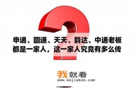 申通、圆通、天天、韵达、中通老板都是一家人，这一家人究竟有多么传奇？