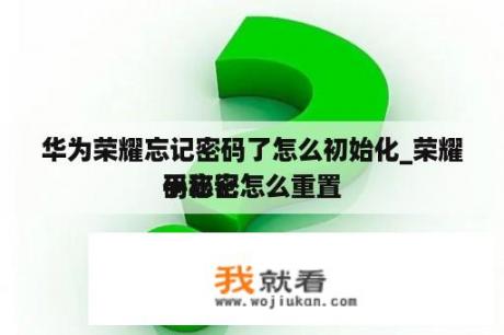 华为荣耀忘记密码了怎么初始化_荣耀手秘密


码忘记怎么重置