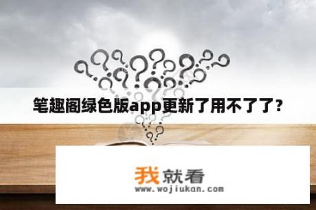 笔趣阁绿色版app更新了用不了了？