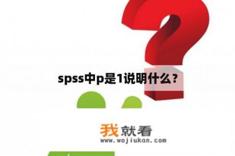 spss中p是1说明什么？