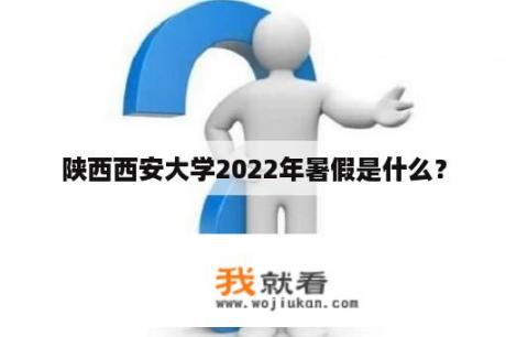 陕西西安大学2022年暑假是什么？