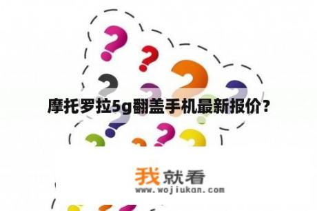 摩托罗拉5g翻盖手机最新报价？