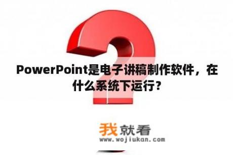 PowerPoint是电子讲稿制作软件，在什么系统下运行？