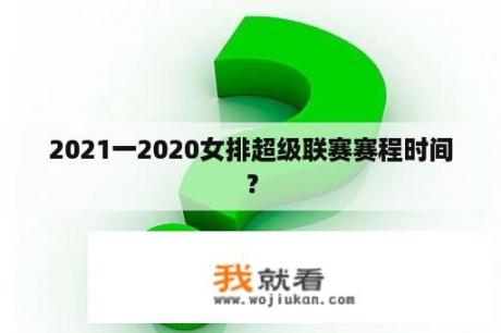 2021一2020女排超级联赛赛程时间？