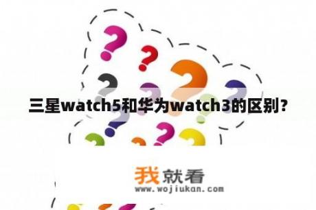 三星watch5和华为watch3的区别？