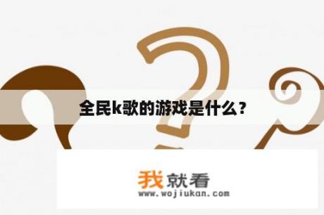 全民k歌的游戏是什么？