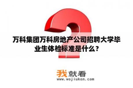 万科集团万科房地产公司招聘大学毕业生体检标准是什么？