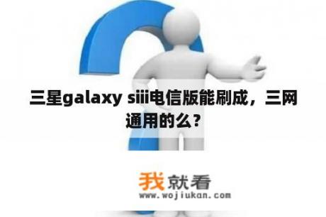 三星galaxy siii电信版能刷成，三网通用的么？