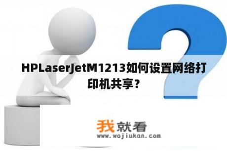 HPLaserJetM1213如何设置网络打印机共享？