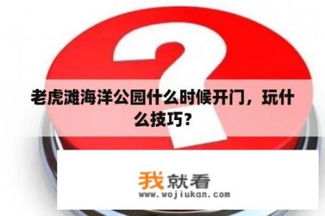 老虎滩海洋公园什么时候开门，玩什么技巧？