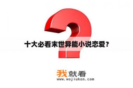 十大必看末世异能小说恋爱？