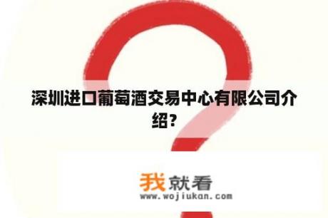 深圳进口葡萄酒交易中心有限公司介绍？