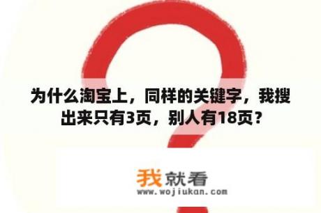 为什么淘宝上，同样的关键字，我搜出来只有3页，别人有18页？