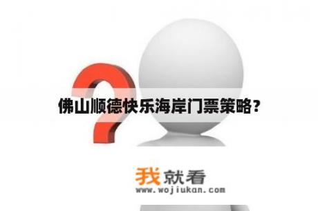 佛山顺德快乐海岸门票策略？