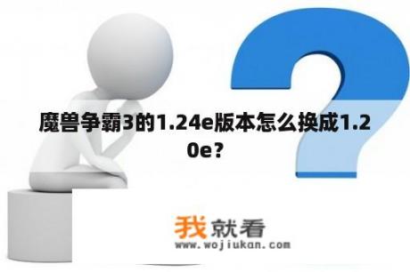 魔兽争霸3的1.24e版本怎么换成1.20e？