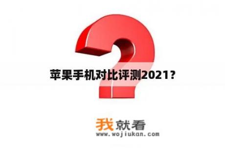 苹果手机对比评测2021？