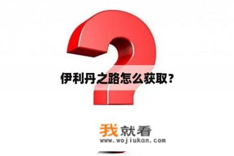 伊利丹之路怎么获取？