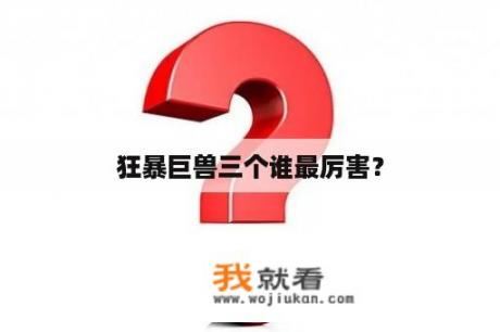 狂暴巨兽三个谁最厉害？