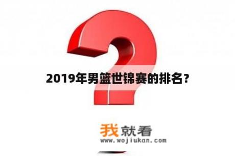 2019年男篮世锦赛的排名？