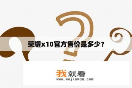 荣耀x10官方售价是多少？
