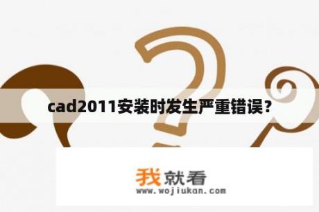 cad2011安装时发生严重错误？