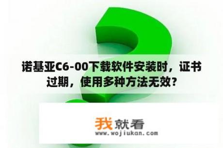 诺基亚C6-00下载软件安装时，证书过期，使用多种方法无效？