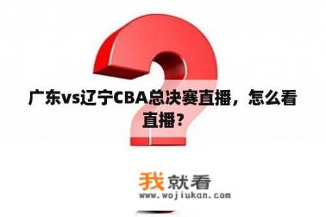 广东vs辽宁CBA总决赛直播，怎么看直播？