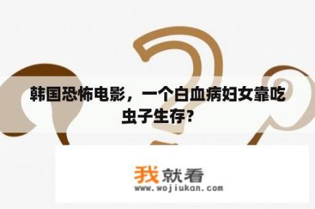 韩国恐怖电影，一个白血病妇女靠吃虫子生存？