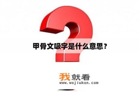 甲骨文吸字是什么意思？