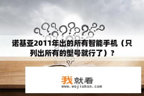 诺基亚2011年出的所有智能手机（只列出所有的型号就行了）？