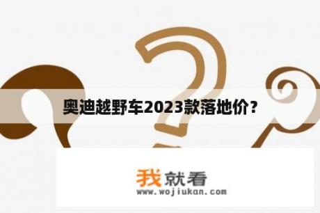 奥迪越野车2023款落地价？