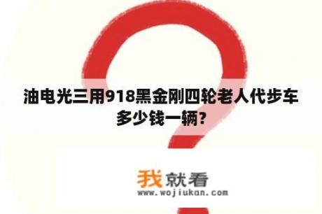 油电光三用918黑金刚四轮老人代步车多少钱一辆？