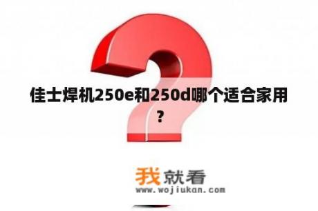 佳士焊机250e和250d哪个适合家用？