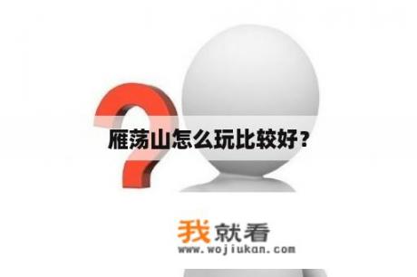 雁荡山怎么玩比较好？