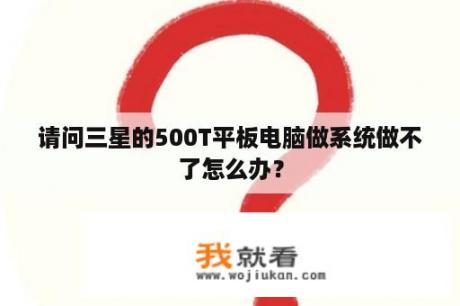 请问三星的500T平板电脑做系统做不了怎么办？