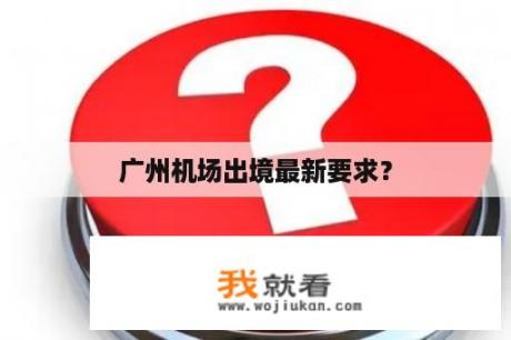 广州机场出境最新要求？