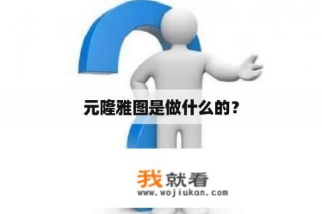 元隆雅图是做什么的？
