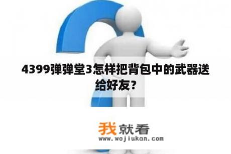 4399弹弹堂3怎样把背包中的武器送给好友？