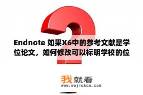 Endnote 如果X6中的参考文献是学位论文，如何修改可以标明学校的位置？